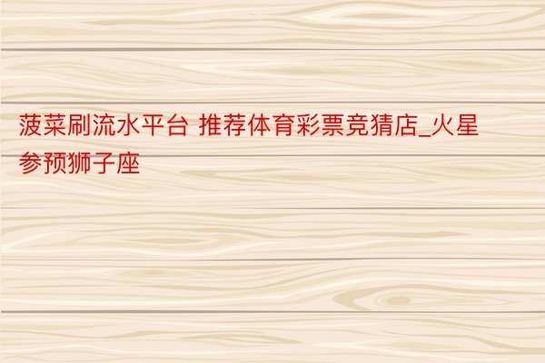 菠菜刷流水平台 推荐体育彩票竞猜店_火星参预狮子座